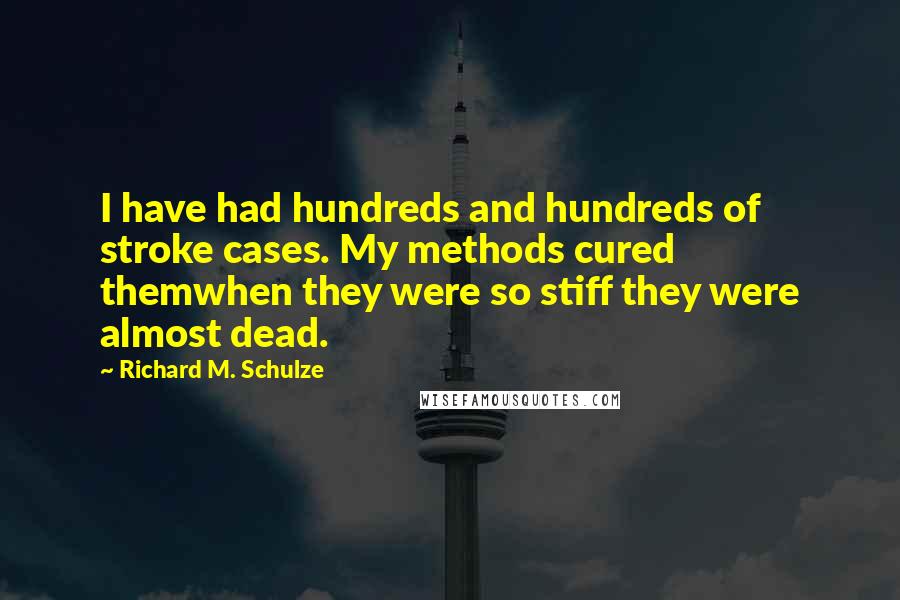 Richard M. Schulze Quotes: I have had hundreds and hundreds of stroke cases. My methods cured themwhen they were so stiff they were almost dead.