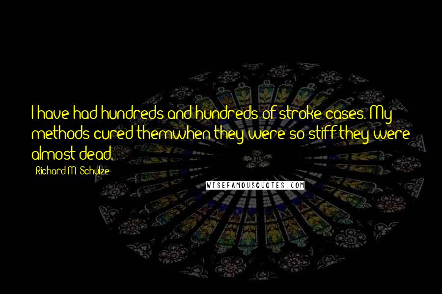 Richard M. Schulze Quotes: I have had hundreds and hundreds of stroke cases. My methods cured themwhen they were so stiff they were almost dead.