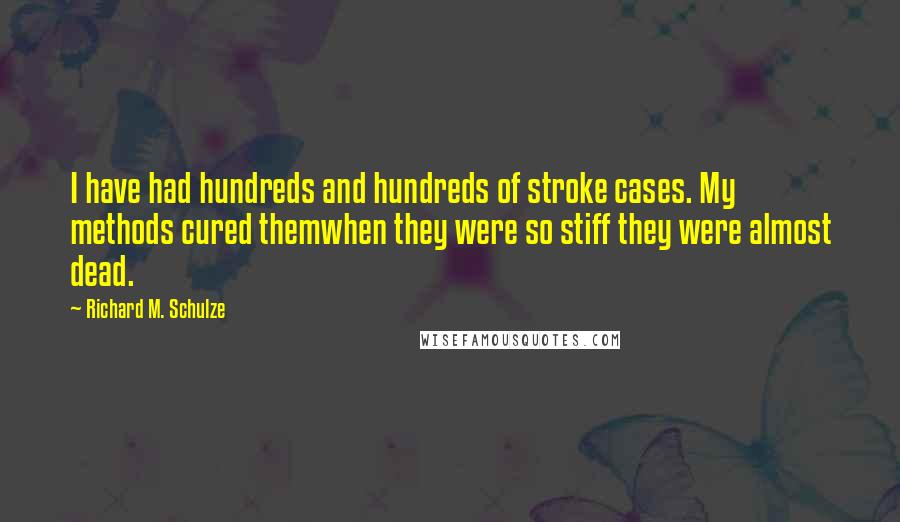 Richard M. Schulze Quotes: I have had hundreds and hundreds of stroke cases. My methods cured themwhen they were so stiff they were almost dead.