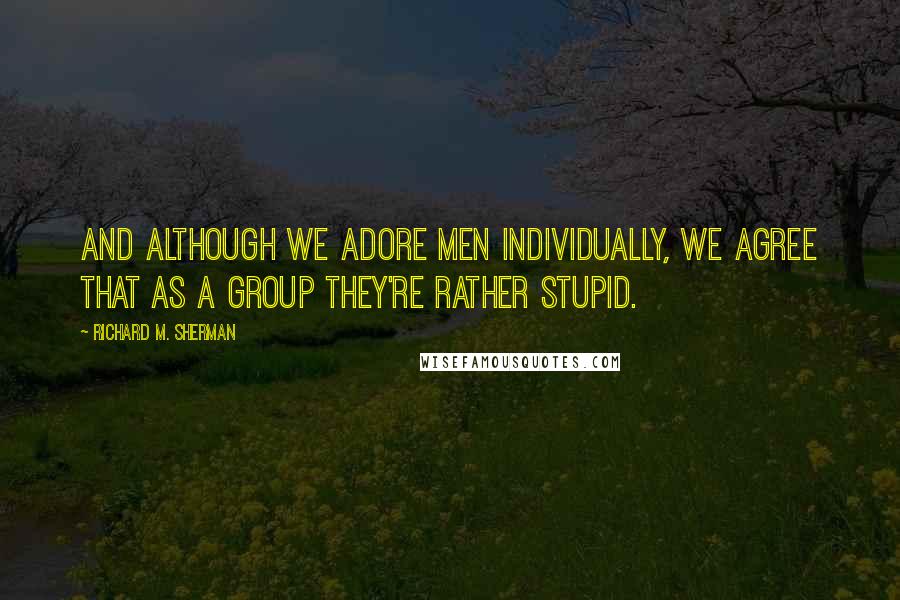 Richard M. Sherman Quotes: And although we adore men individually, we agree that as a group they're rather stupid.