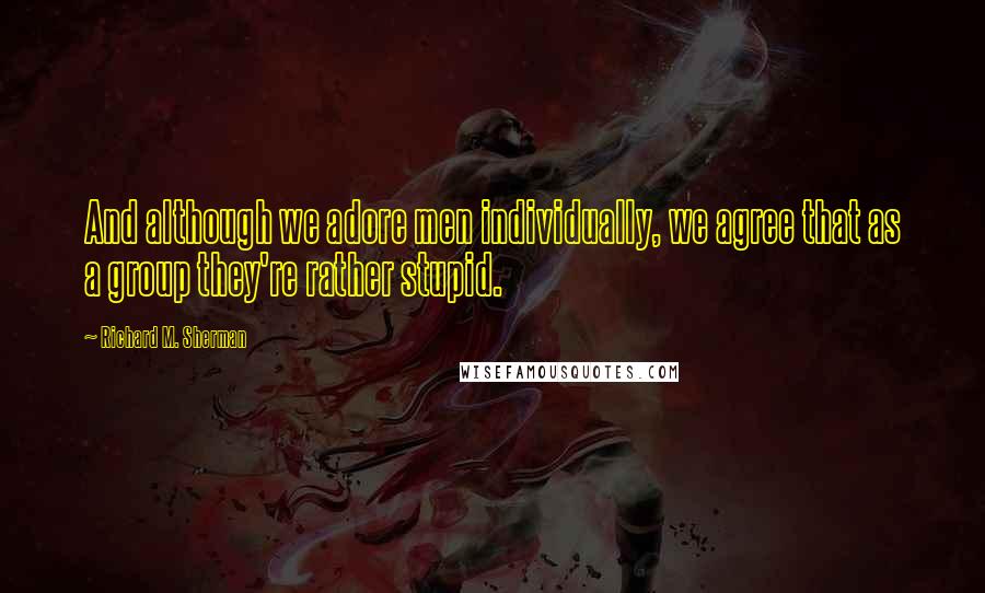 Richard M. Sherman Quotes: And although we adore men individually, we agree that as a group they're rather stupid.