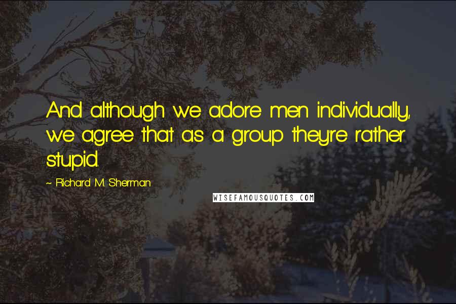 Richard M. Sherman Quotes: And although we adore men individually, we agree that as a group they're rather stupid.