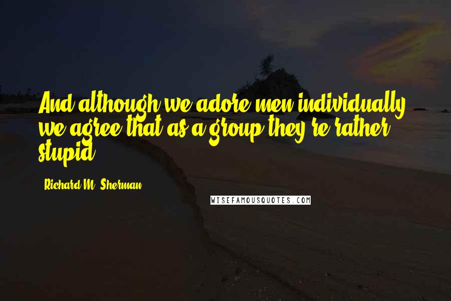 Richard M. Sherman Quotes: And although we adore men individually, we agree that as a group they're rather stupid.