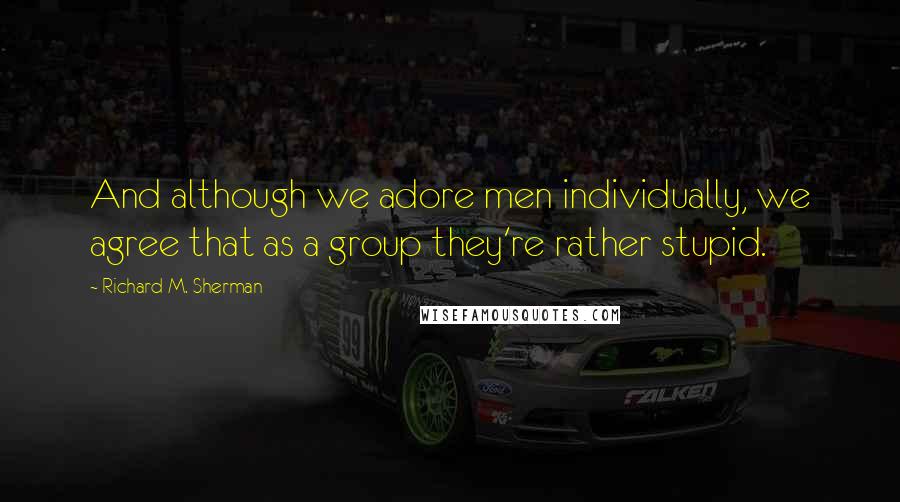 Richard M. Sherman Quotes: And although we adore men individually, we agree that as a group they're rather stupid.