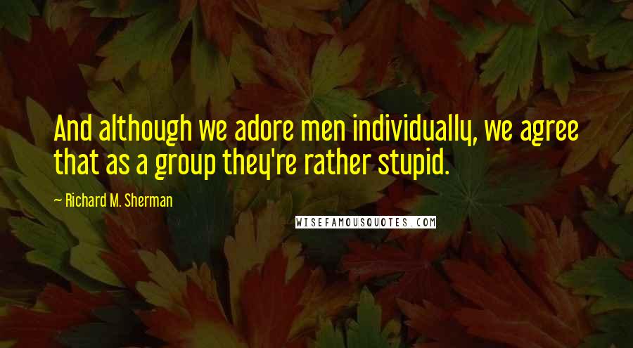 Richard M. Sherman Quotes: And although we adore men individually, we agree that as a group they're rather stupid.