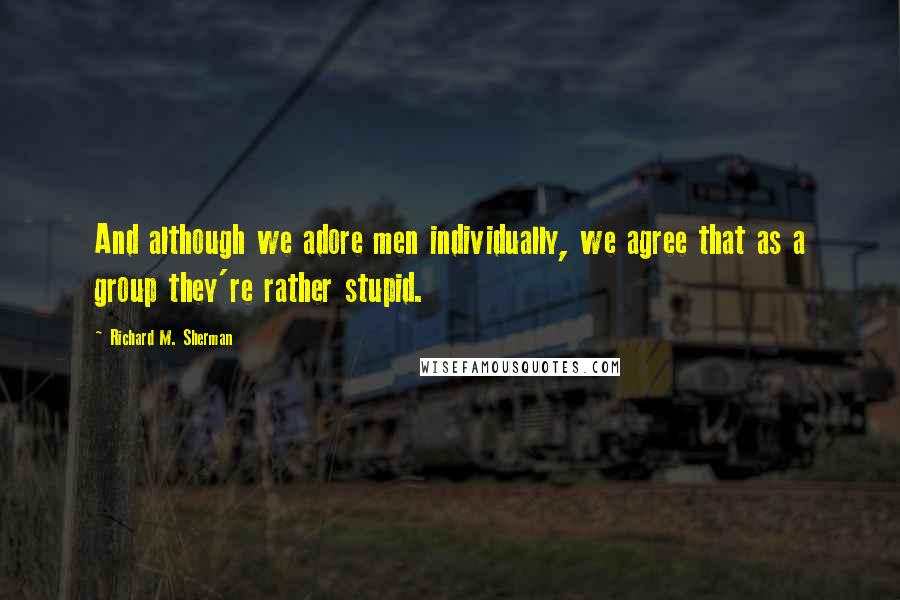 Richard M. Sherman Quotes: And although we adore men individually, we agree that as a group they're rather stupid.