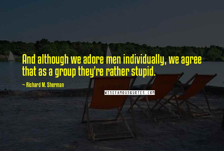 Richard M. Sherman Quotes: And although we adore men individually, we agree that as a group they're rather stupid.