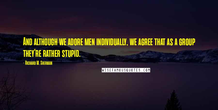 Richard M. Sherman Quotes: And although we adore men individually, we agree that as a group they're rather stupid.