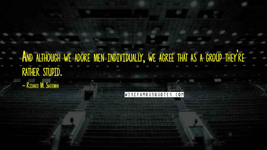 Richard M. Sherman Quotes: And although we adore men individually, we agree that as a group they're rather stupid.