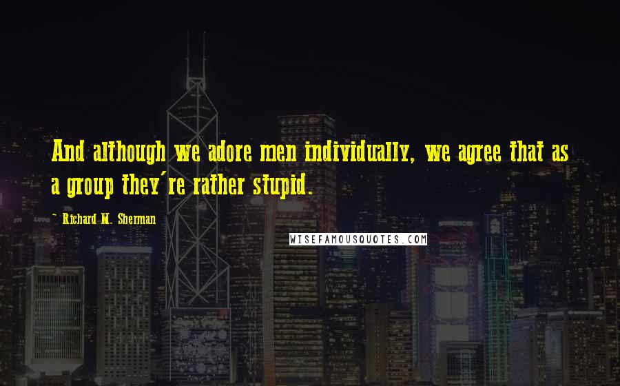 Richard M. Sherman Quotes: And although we adore men individually, we agree that as a group they're rather stupid.