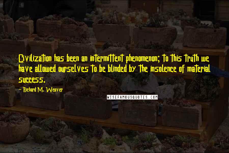 Richard M. Weaver Quotes: Civilization has been an intermittent phenomenon; to this truth we have allowed ourselves to be blinded by the insolence of material success.