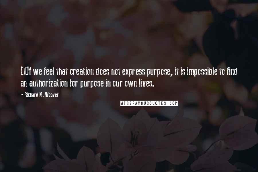 Richard M. Weaver Quotes: [I]f we feel that creation does not express purpose, it is impossible to find an authorization for purpose in our own lives.