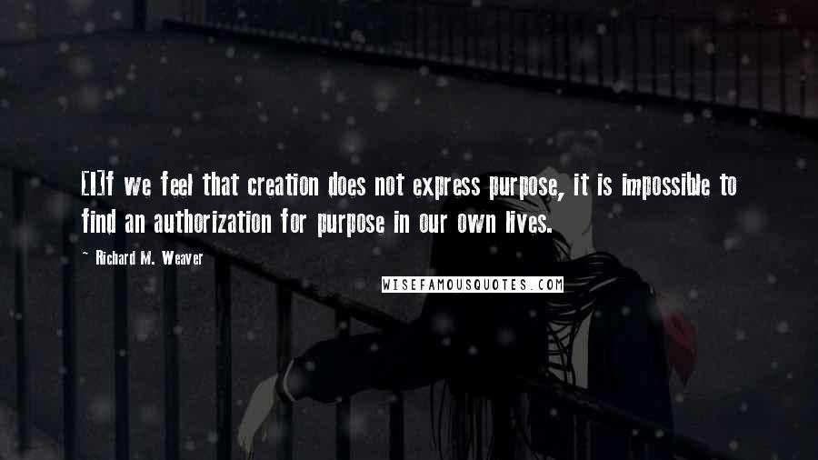 Richard M. Weaver Quotes: [I]f we feel that creation does not express purpose, it is impossible to find an authorization for purpose in our own lives.