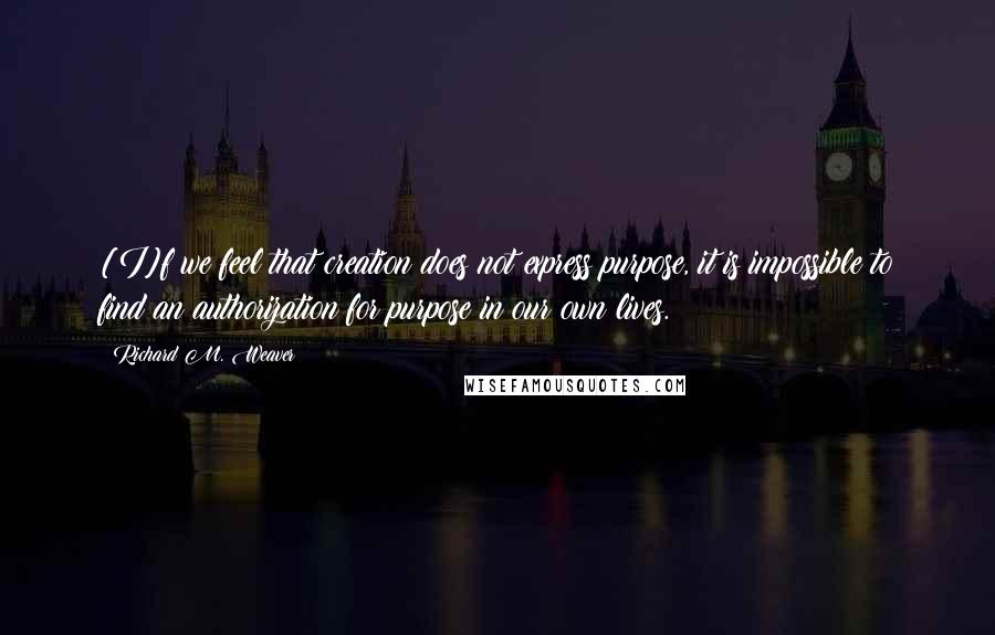 Richard M. Weaver Quotes: [I]f we feel that creation does not express purpose, it is impossible to find an authorization for purpose in our own lives.
