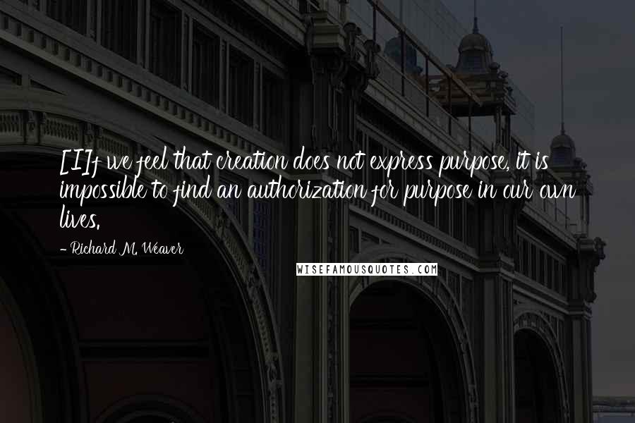 Richard M. Weaver Quotes: [I]f we feel that creation does not express purpose, it is impossible to find an authorization for purpose in our own lives.