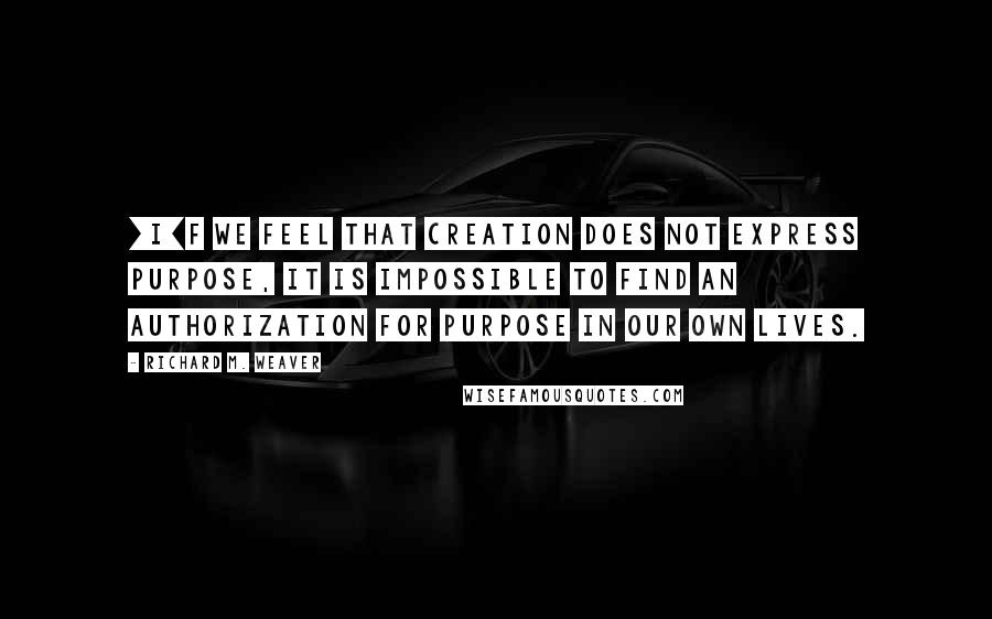 Richard M. Weaver Quotes: [I]f we feel that creation does not express purpose, it is impossible to find an authorization for purpose in our own lives.