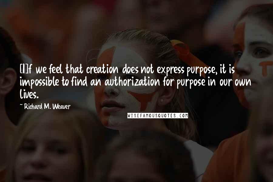 Richard M. Weaver Quotes: [I]f we feel that creation does not express purpose, it is impossible to find an authorization for purpose in our own lives.