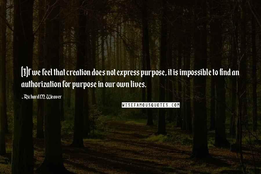 Richard M. Weaver Quotes: [I]f we feel that creation does not express purpose, it is impossible to find an authorization for purpose in our own lives.