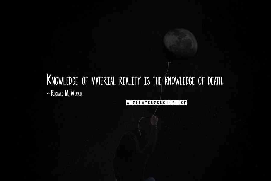 Richard M. Weaver Quotes: Knowledge of material reality is the knowledge of death.