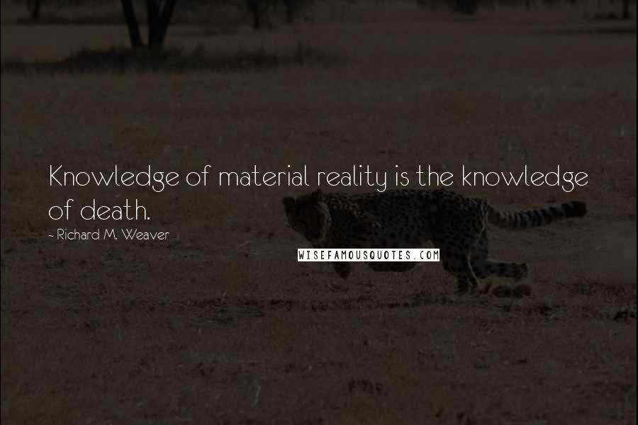 Richard M. Weaver Quotes: Knowledge of material reality is the knowledge of death.