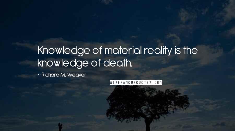 Richard M. Weaver Quotes: Knowledge of material reality is the knowledge of death.