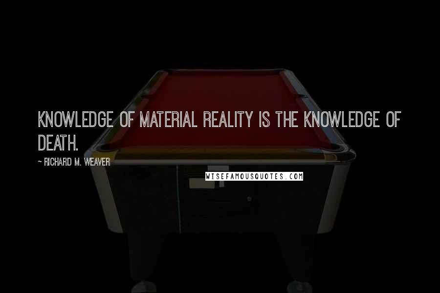 Richard M. Weaver Quotes: Knowledge of material reality is the knowledge of death.