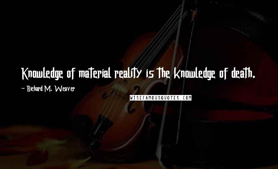 Richard M. Weaver Quotes: Knowledge of material reality is the knowledge of death.