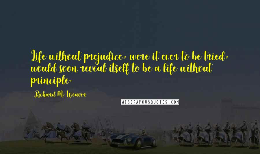 Richard M. Weaver Quotes: Life without prejudice, were it ever to be tried, would soon reveal itself to be a life without principle.