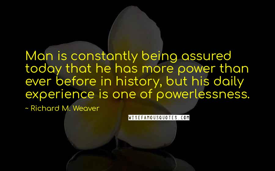 Richard M. Weaver Quotes: Man is constantly being assured today that he has more power than ever before in history, but his daily experience is one of powerlessness.