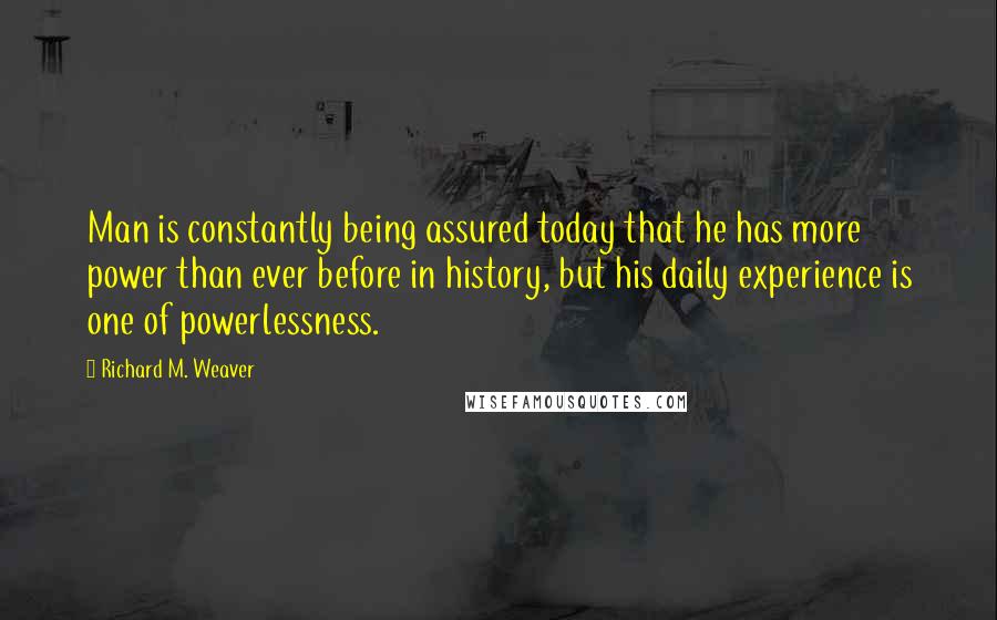 Richard M. Weaver Quotes: Man is constantly being assured today that he has more power than ever before in history, but his daily experience is one of powerlessness.