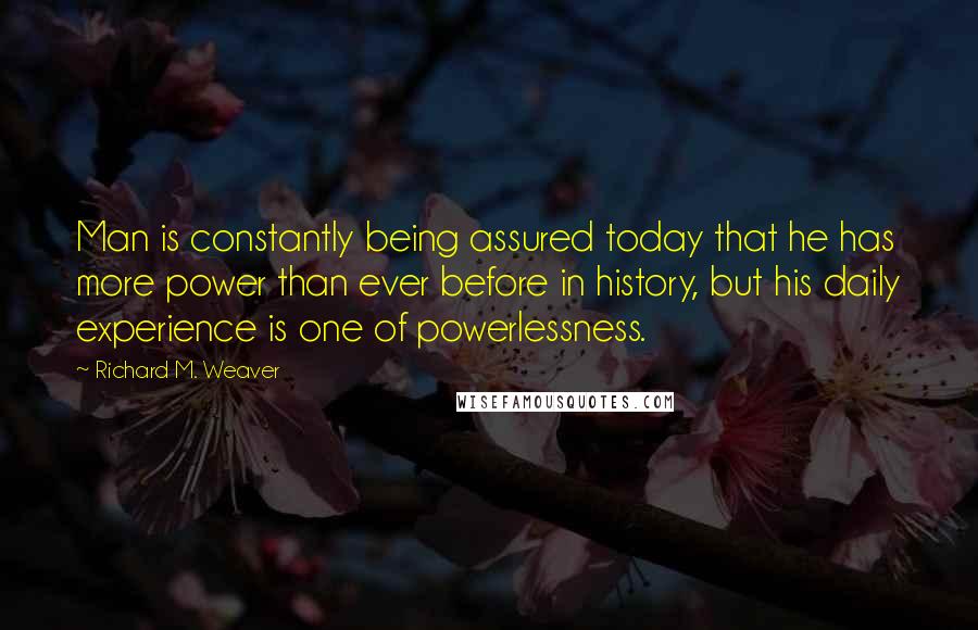 Richard M. Weaver Quotes: Man is constantly being assured today that he has more power than ever before in history, but his daily experience is one of powerlessness.