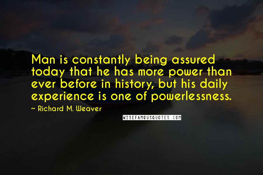 Richard M. Weaver Quotes: Man is constantly being assured today that he has more power than ever before in history, but his daily experience is one of powerlessness.