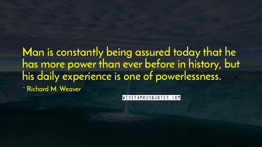 Richard M. Weaver Quotes: Man is constantly being assured today that he has more power than ever before in history, but his daily experience is one of powerlessness.