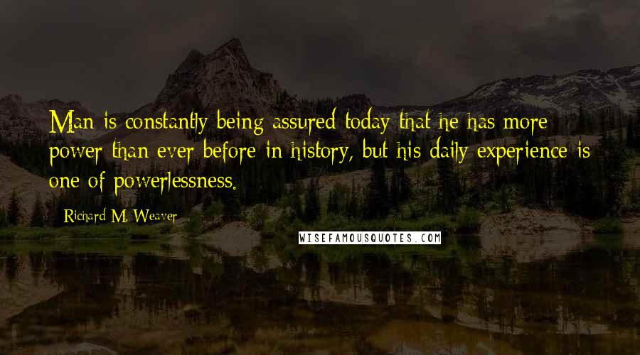 Richard M. Weaver Quotes: Man is constantly being assured today that he has more power than ever before in history, but his daily experience is one of powerlessness.