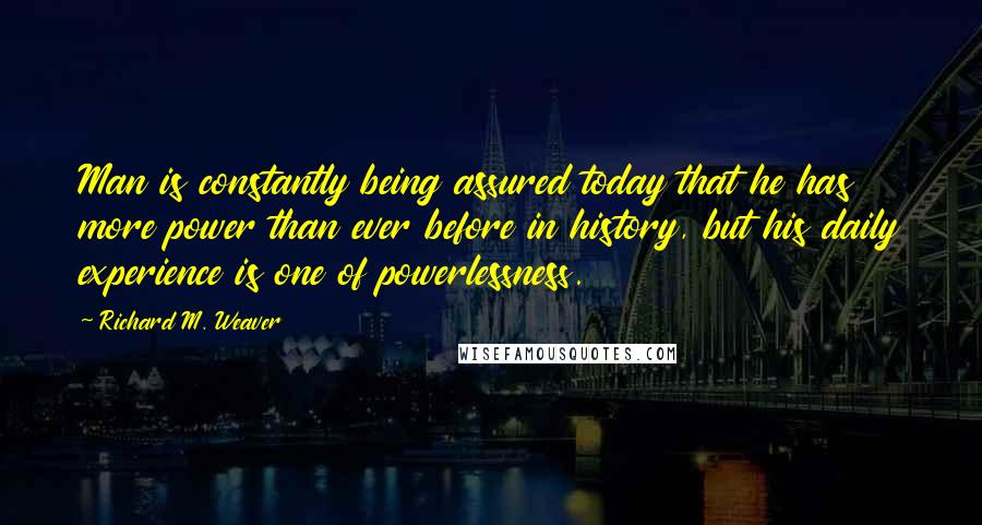 Richard M. Weaver Quotes: Man is constantly being assured today that he has more power than ever before in history, but his daily experience is one of powerlessness.