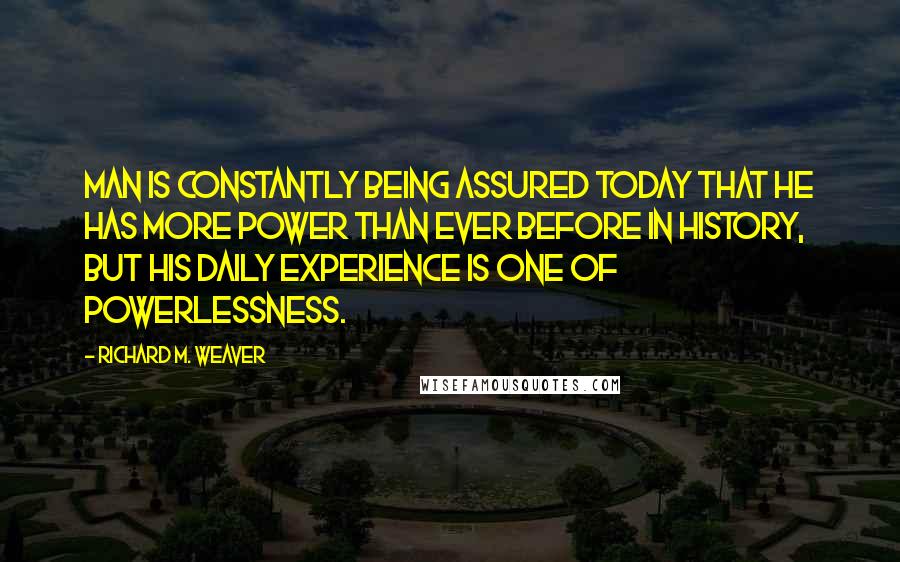 Richard M. Weaver Quotes: Man is constantly being assured today that he has more power than ever before in history, but his daily experience is one of powerlessness.