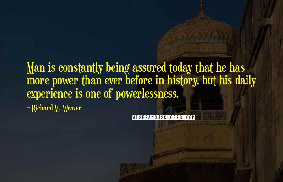 Richard M. Weaver Quotes: Man is constantly being assured today that he has more power than ever before in history, but his daily experience is one of powerlessness.