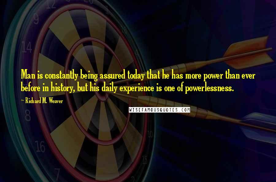 Richard M. Weaver Quotes: Man is constantly being assured today that he has more power than ever before in history, but his daily experience is one of powerlessness.