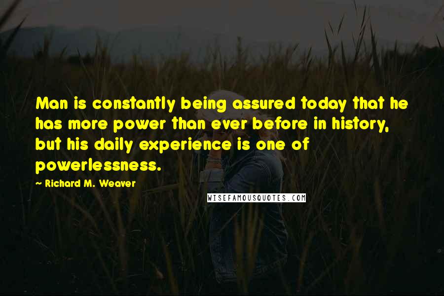 Richard M. Weaver Quotes: Man is constantly being assured today that he has more power than ever before in history, but his daily experience is one of powerlessness.