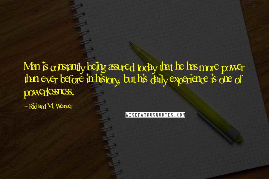 Richard M. Weaver Quotes: Man is constantly being assured today that he has more power than ever before in history, but his daily experience is one of powerlessness.