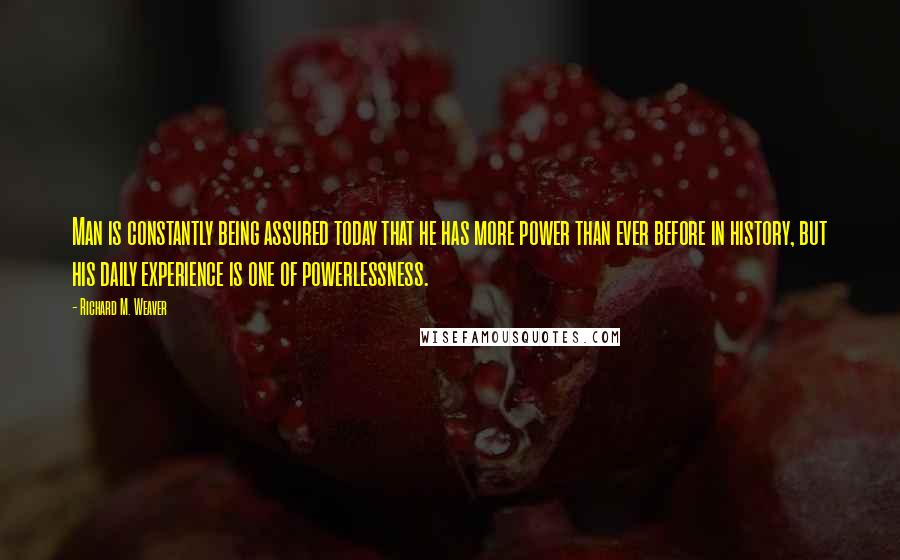 Richard M. Weaver Quotes: Man is constantly being assured today that he has more power than ever before in history, but his daily experience is one of powerlessness.