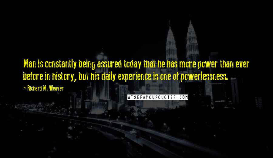 Richard M. Weaver Quotes: Man is constantly being assured today that he has more power than ever before in history, but his daily experience is one of powerlessness.