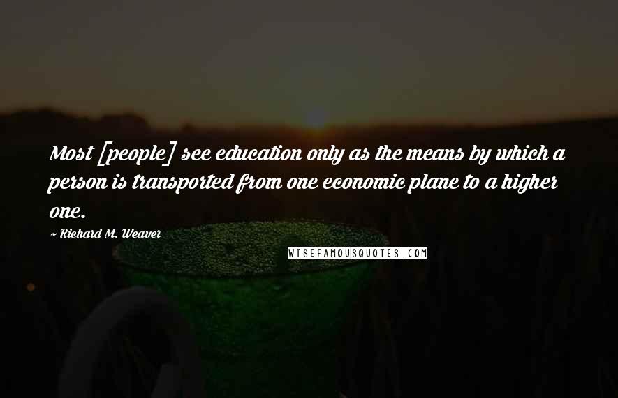Richard M. Weaver Quotes: Most [people] see education only as the means by which a person is transported from one economic plane to a higher one.