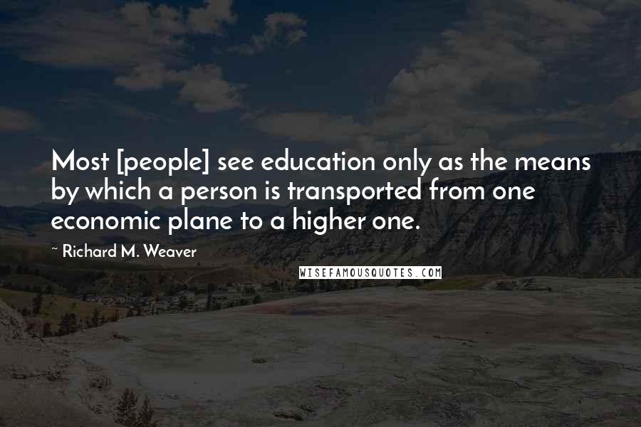Richard M. Weaver Quotes: Most [people] see education only as the means by which a person is transported from one economic plane to a higher one.