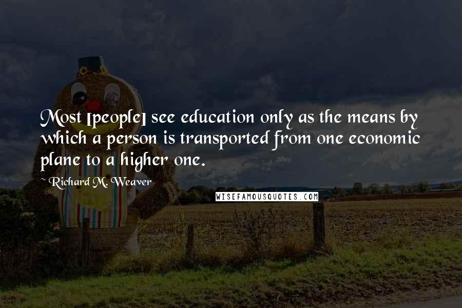 Richard M. Weaver Quotes: Most [people] see education only as the means by which a person is transported from one economic plane to a higher one.