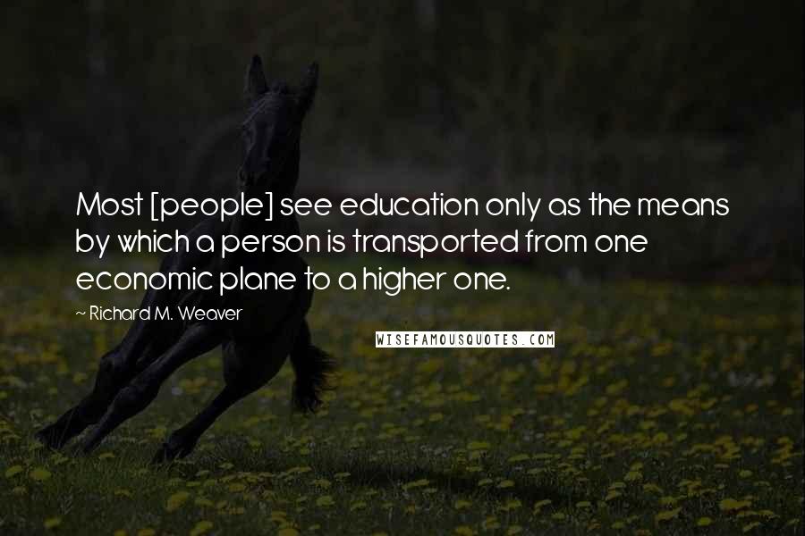 Richard M. Weaver Quotes: Most [people] see education only as the means by which a person is transported from one economic plane to a higher one.