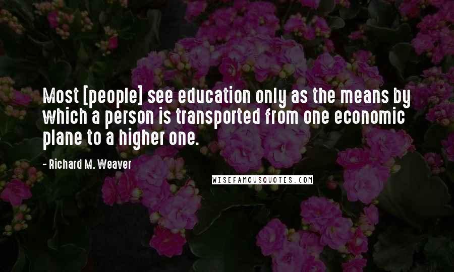 Richard M. Weaver Quotes: Most [people] see education only as the means by which a person is transported from one economic plane to a higher one.