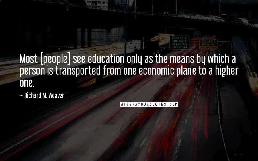 Richard M. Weaver Quotes: Most [people] see education only as the means by which a person is transported from one economic plane to a higher one.