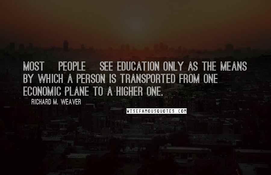 Richard M. Weaver Quotes: Most [people] see education only as the means by which a person is transported from one economic plane to a higher one.