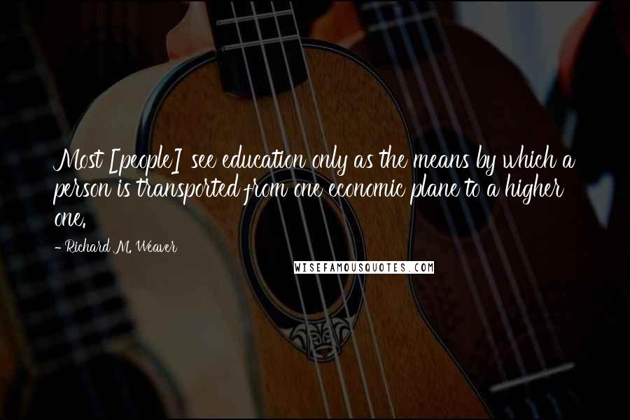 Richard M. Weaver Quotes: Most [people] see education only as the means by which a person is transported from one economic plane to a higher one.